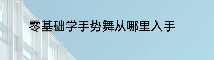 零基础学手势舞从哪里入手