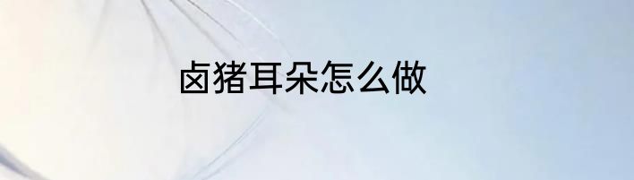 卤猪耳朵怎么做