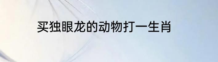买独眼龙的动物打一生肖