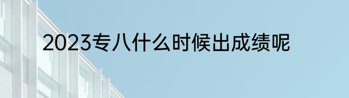 2023专八什么时候出成绩呢