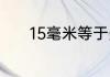 15毫米等于多少厘米多少毫米