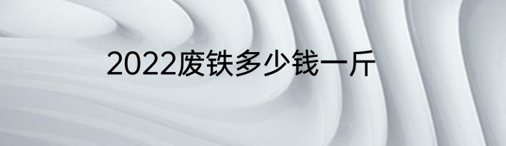 2022废铁多少钱一斤