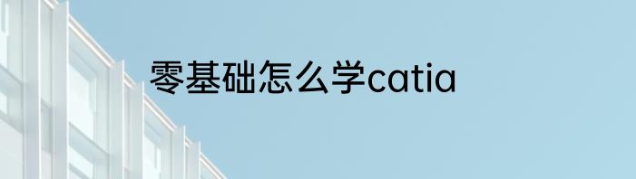 零基础怎么学catia