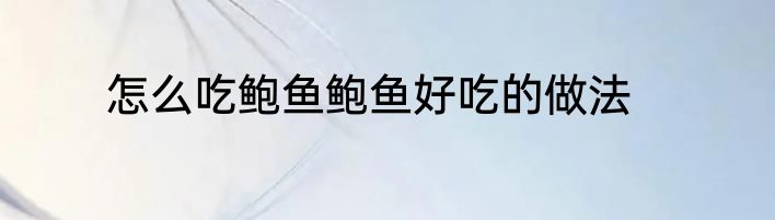 怎么吃鲍鱼鲍鱼好吃的做法