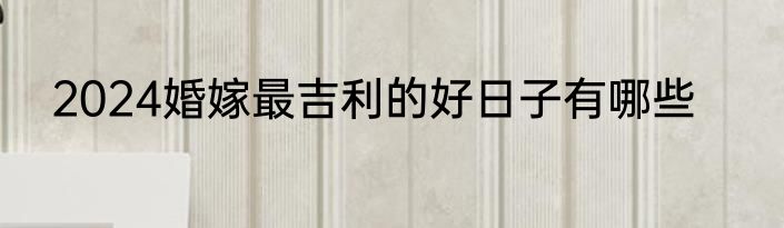 2024婚嫁最吉利的好日子有哪些
