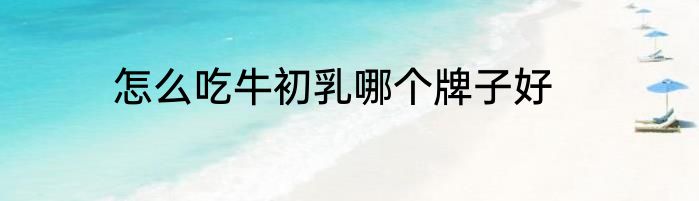 怎么吃牛初乳哪个牌子好