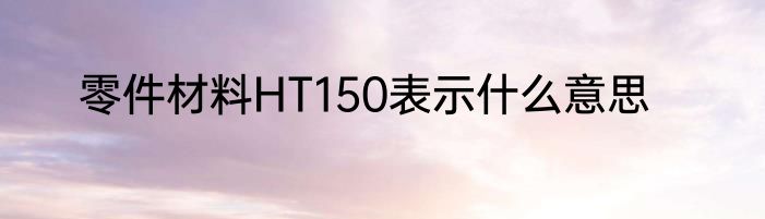 零件材料HT150表示什么意思