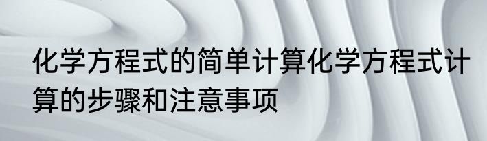 化学方程式的简单计算化学方程式计算的步骤和注意事项
