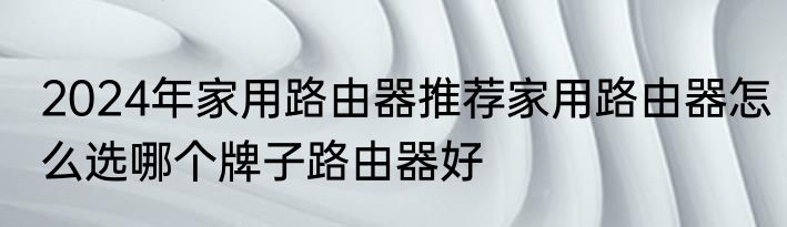 2024年家用路由器推荐家用路由器怎么选哪个牌子路由器好