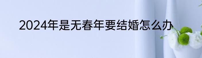2024年是无春年要结婚怎么办
