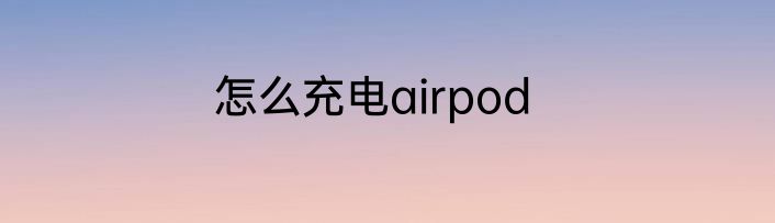 怎么充电airpod
