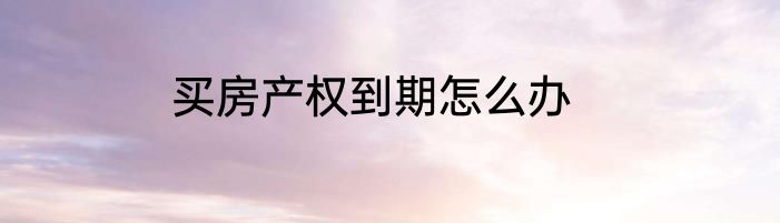 买房产权到期怎么办