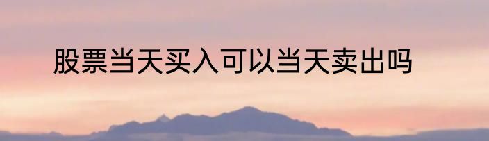 股票当天买入可以当天卖出吗