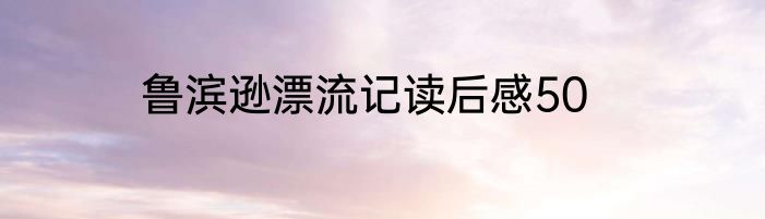 鲁滨逊漂流记读后感50