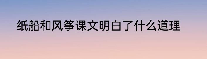 纸船和风筝课文明白了什么道理