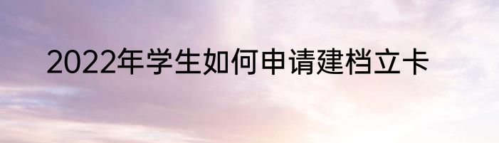 2022年学生如何申请建档立卡