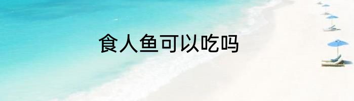 食人鱼可以吃吗