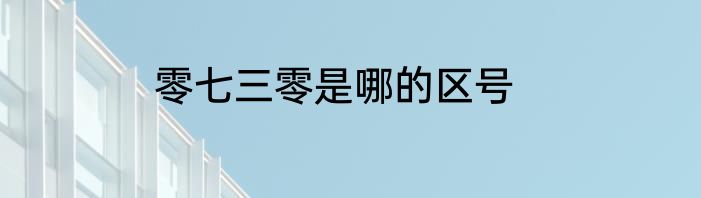 零七三零是哪的区号