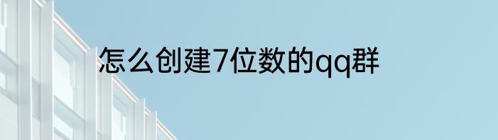 怎么创建7位数的qq群