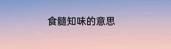 食髓知味的意思
