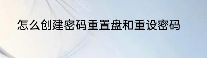 怎么创建密码重置盘和重设密码
