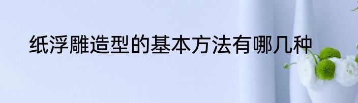 纸浮雕造型的基本方法有哪几种