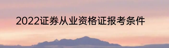 2022证券从业资格证报考条件