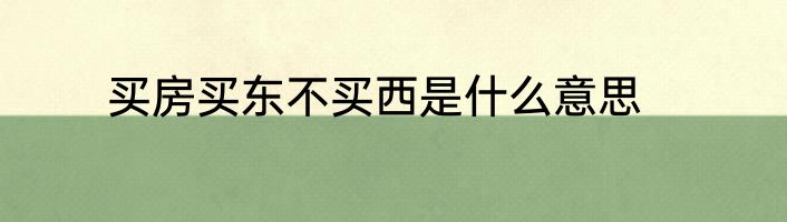 买房买东不买西是什么意思