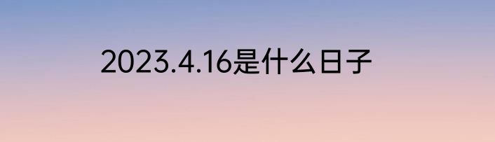 2023.4.16是什么日子
