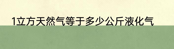 1立方天然气等于多少公斤液化气