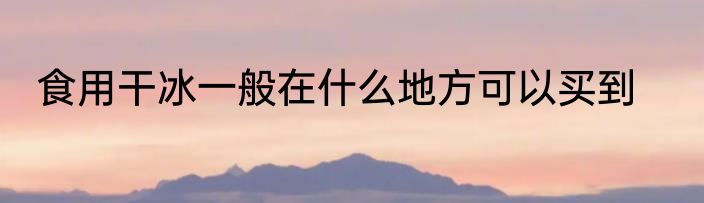 食用干冰一般在什么地方可以买到