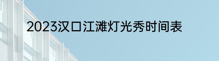 2023汉口江滩灯光秀时间表