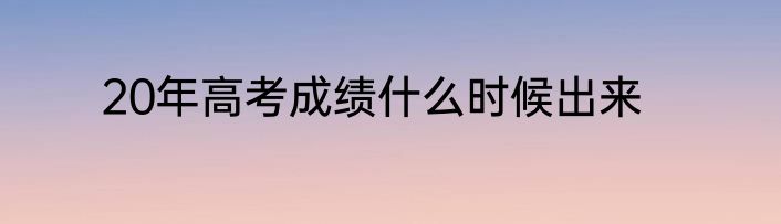 20年高考成绩什么时候出来