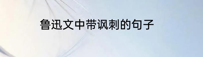 鲁迅文中带讽刺的句子