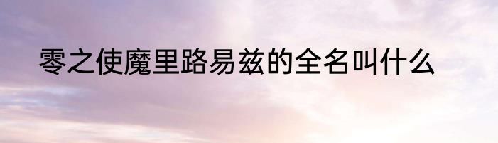 零之使魔里路易兹的全名叫什么