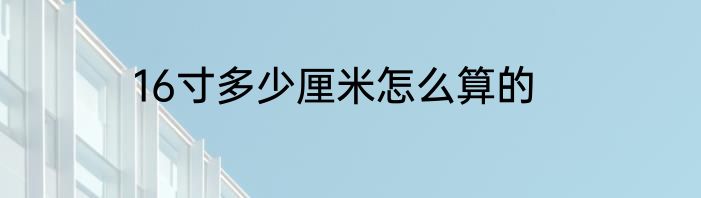 16寸多少厘米怎么算的