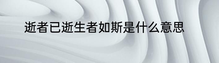 逝者已逝生者如斯是什么意思