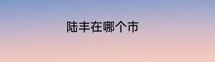 陆丰在哪个市