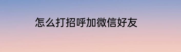 怎么打招呼加微信好友