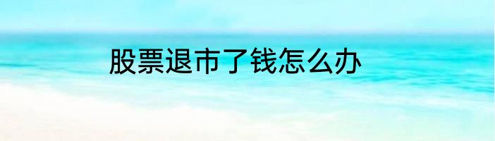股票退市了钱怎么办