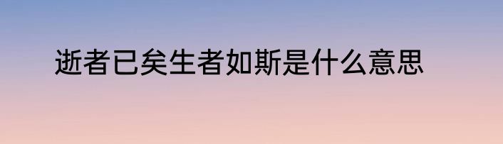 逝者已矣生者如斯是什么意思
