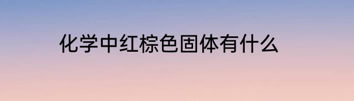 化学中红棕色固体有什么