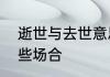 逝世与去世意思的区别逝世适用于哪些场合