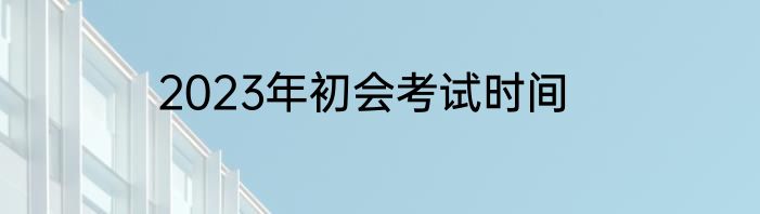 2023年初会考试时间