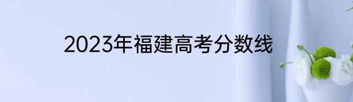 2023年福建高考分数线