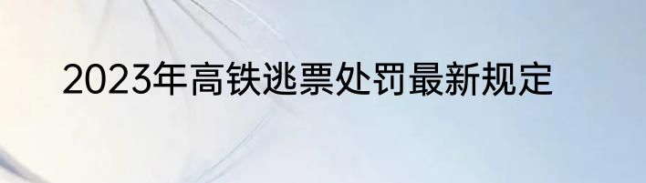 2023年高铁逃票处罚最新规定