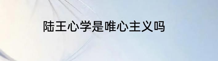 陆王心学是唯心主义吗