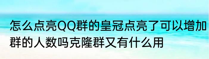 怎么点亮QQ群的皇冠点亮了可以增加群的人数吗克隆群又有什么用