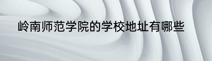 岭南师范学院的学校地址有哪些