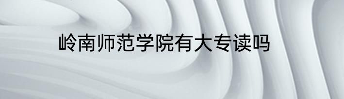 岭南师范学院有大专读吗